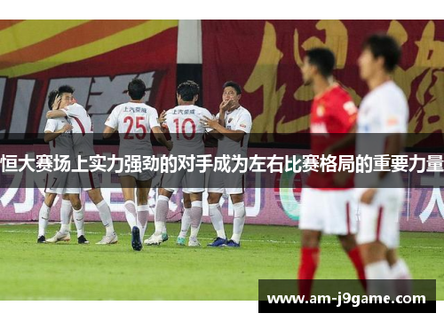 恒大赛场上实力强劲的对手成为左右比赛格局的重要力量