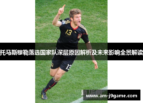 托马斯穆勒落选国家队深层原因解析及未来影响全景解读