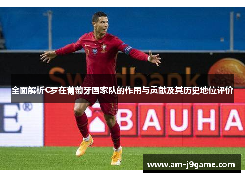 全面解析C罗在葡萄牙国家队的作用与贡献及其历史地位评价