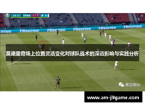 莫德里奇场上位置灵活变化对球队战术的深远影响与实践分析