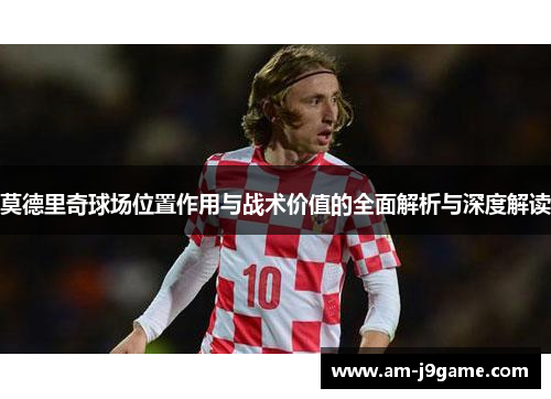 莫德里奇球场位置作用与战术价值的全面解析与深度解读 莫德里奇球场位置作用与战术价值的全面解析与深度解读