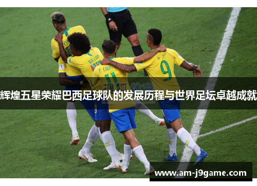 辉煌五星荣耀巴西足球队的发展历程与世界足坛卓越成就 辉煌五星荣耀巴西足球队的发展历程与世界足坛卓越成就