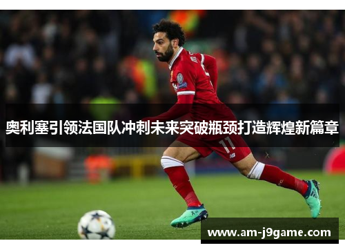 奥利塞引领法国队冲刺未来突破瓶颈打造辉煌新篇章 奥利塞引领法国队冲刺未来突破瓶颈打造辉煌新篇章