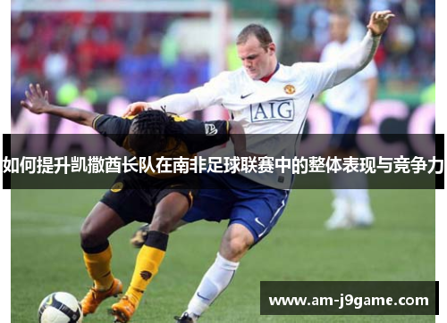 如何提升凯撒酋长队在南非足球联赛中的整体表现与竞争力