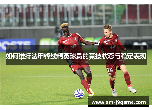 如何维持法甲锋线精英球员的竞技状态与稳定表现