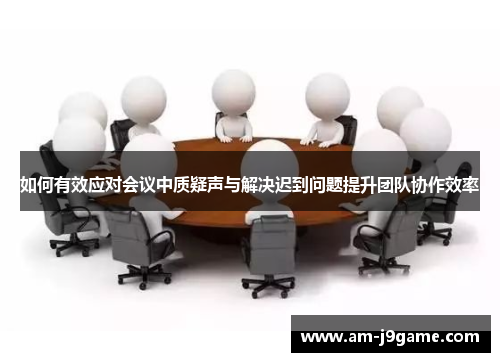 如何有效应对会议中质疑声与解决迟到问题提升团队协作效率 如何有效应对会议中质疑声与解决迟到问题提升团队协作效率