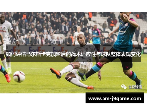 如何评估马尔斯卡克加盟后的战术适应性与球队整体表现变化