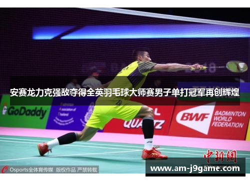 安赛龙力克强敌夺得全英羽毛球大师赛男子单打冠军再创辉煌 安赛龙力克强敌夺得全英羽毛球大师赛男子单打冠军再创辉煌