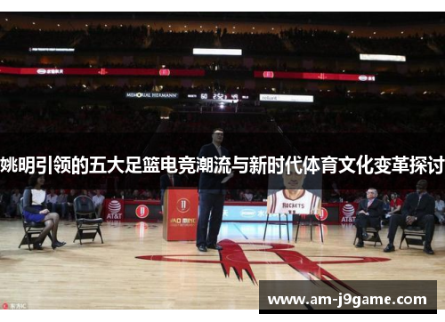 姚明引领的五大足篮电竞潮流与新时代体育文化变革探讨 姚明引领的五大足篮电竞潮流与新时代体育文化变革探讨