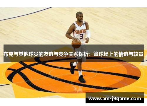 布克与其他球员的友谊与竞争关系探析:篮球场上的情谊与较量 布克与其他球员的友谊与竞争关系探析:篮球场上的情谊与较量
