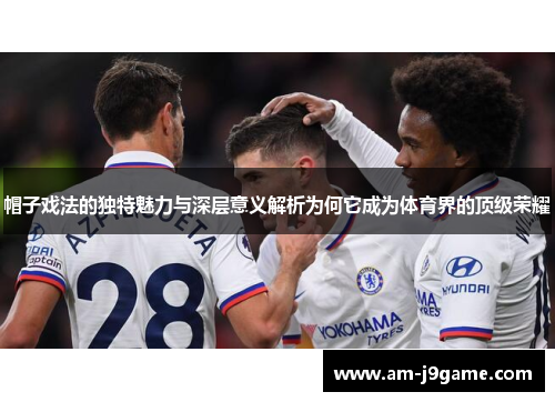 帽子戏法的独特魅力与深层意义解析为何它成为体育界的顶级荣耀 帽子戏法的独特魅力与深层意义解析为何它成为体育界的顶级荣耀