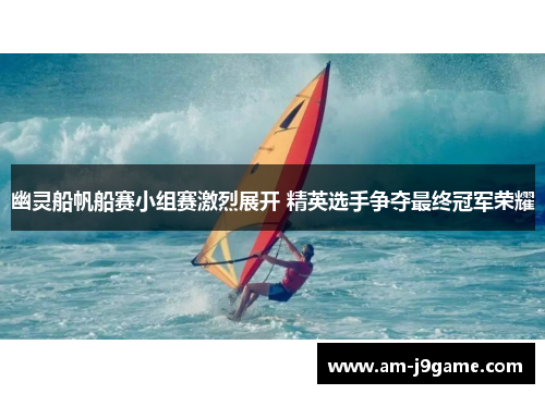 幽灵船帆船赛小组赛激烈展开 精英选手争夺最终冠军荣耀 幽灵船帆船赛小组赛激烈展开 精英选手争夺最终冠军荣耀