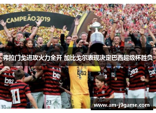 弗拉门戈进攻火力全开 加比戈尔表现决定巴西超级杯胜负 弗拉门戈进攻火力全开 加比戈尔表现决定巴西超级杯胜负