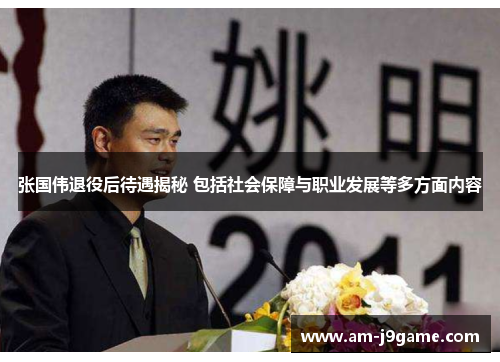 张国伟退役后待遇揭秘 包括社会保障与职业发展等多方面内容 张国伟退役后待遇揭秘 包括社会保障与职业发展等多方面内容