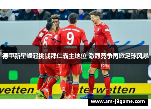德甲新星崛起挑战拜仁霸主地位 激烈竞争再掀足球风暴 德甲新星崛起挑战拜仁霸主地位 激烈竞争再掀足球风暴