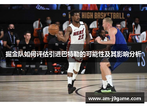 掘金队如何评估引进巴特勒的可能性及其影响分析 掘金队如何评估引进巴特勒的可能性及其影响分析