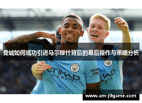 曼城如何成功引进马尔穆什背后的幕后操作与策略分析 曼城如何成功引进马尔穆什背后的幕后操作与策略分析