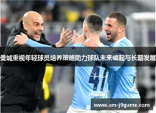 曼城重视年轻球员培养策略助力球队未来崛起与长期发展 曼城重视年轻球员培养策略助力球队未来崛起与长期发展