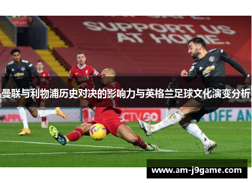 曼联与利物浦历史对决的影响力与英格兰足球文化演变分析 曼联与利物浦历史对决的影响力与英格兰足球文化演变分析