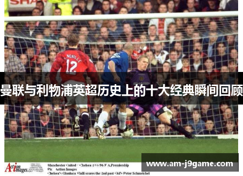 曼联与利物浦英超历史上的十大经典瞬间回顾 曼联与利物浦英超历史上的十大经典瞬间回顾