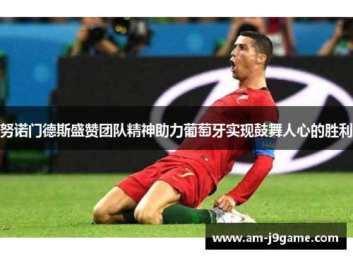 努诺门德斯盛赞团队精神助力葡萄牙实现鼓舞人心的胜利 努诺门德斯盛赞团队精神助力葡萄牙实现鼓舞人心的胜利
