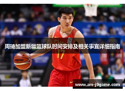 周琦加盟新疆篮球队时间安排及相关事宜详细指南 周琦加盟新疆篮球队时间安排及相关事宜详细指南