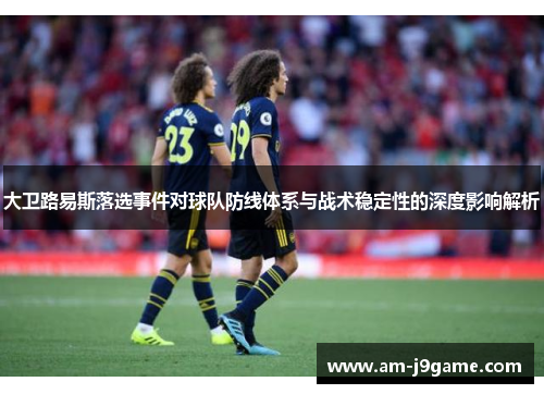 大卫路易斯落选事件对球队防线体系与战术稳定性的深度影响解析 大卫路易斯落选事件对球队防线体系与战术稳定性的深度影响解析