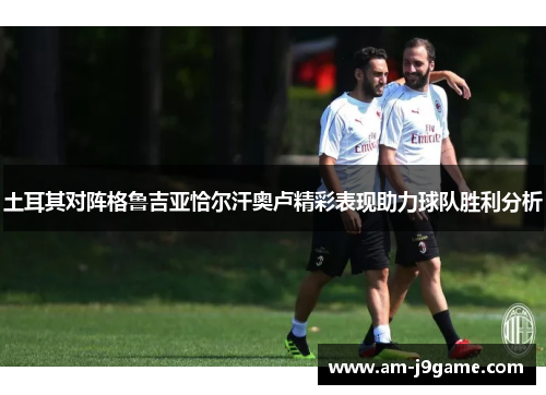 土耳其对阵格鲁吉亚恰尔汗奥卢精彩表现助力球队胜利分析 土耳其对阵格鲁吉亚恰尔汗奥卢精彩表现助力球队胜利分析