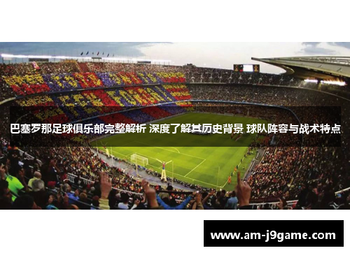 巴塞罗那足球俱乐部完整解析 深度了解其历史背景 球队阵容与战术特点