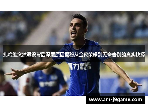 扎哈维突然退役背后深层原因揭秘从金靴荣耀到无奈告别的真实抉择 扎哈维突然退役背后深层原因揭秘从金靴荣耀到无奈告别的真实抉择