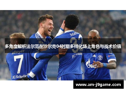 多角度解析法尔范在沙尔克04时期多样化场上角色与战术价值