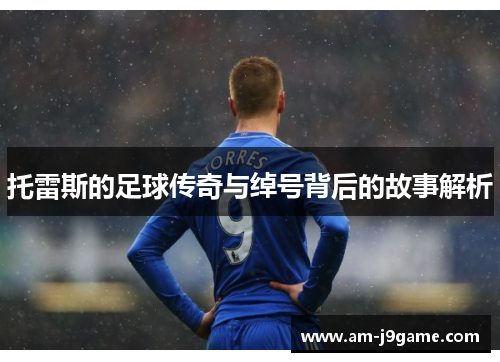 托雷斯的足球传奇与绰号背后的故事解析