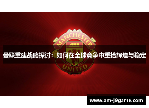曼联重建战略探讨：如何在全球竞争中重拾辉煌与稳定