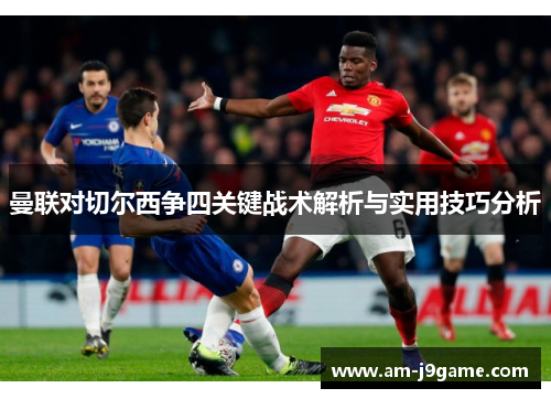 曼联对切尔西争四关键战术解析与实用技巧分析