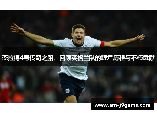 杰拉德4号传奇之路：回顾英格兰队的辉煌历程与不朽贡献