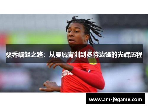 桑乔崛起之路：从曼城青训到多特边锋的光辉历程