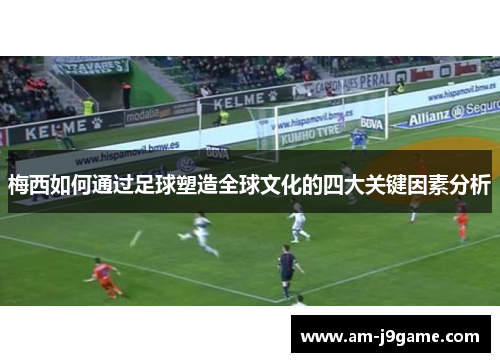 梅西如何通过足球塑造全球文化的四大关键因素分析