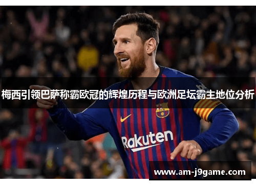 梅西引领巴萨称霸欧冠的辉煌历程与欧洲足坛霸主地位分析