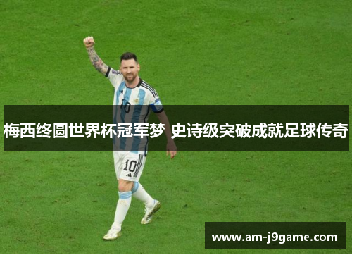 梅西终圆世界杯冠军梦 史诗级突破成就足球传奇