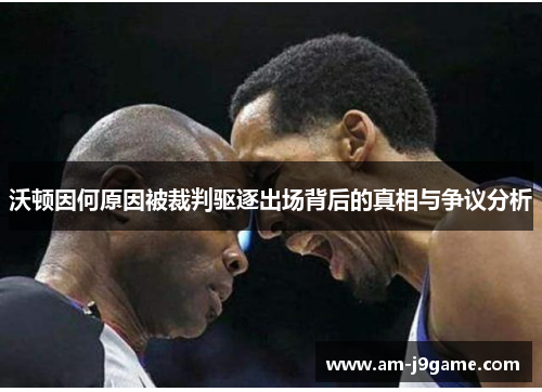 沃顿因何原因被裁判驱逐出场背后的真相与争议分析