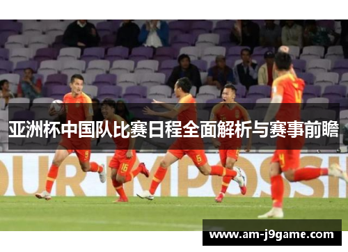 亚洲杯中国队比赛日程全面解析与赛事前瞻