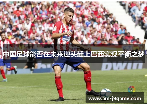 中国足球能否在未来迎头赶上巴西实现平衡之梦