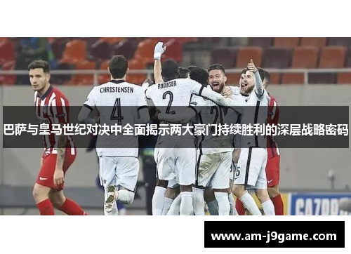 巴萨与皇马世纪对决中全面揭示两大豪门持续胜利的深层战略密码