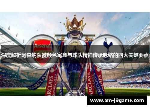 深度解析阿森纳队徽颜色寓意与球队精神传承脉络的四大关键要点 深度解析阿森纳队徽颜色寓意与球队精神传承脉络的四大关键要点