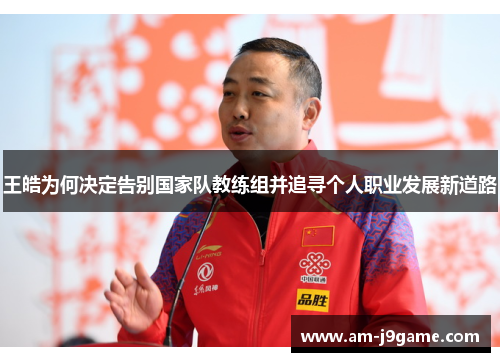 王皓为何决定告别国家队教练组并追寻个人职业发展新道路 王皓为何决定告别国家队教练组并追寻个人职业发展新道路