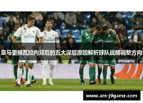 皇马更换瓦拉内背后的五大深层原因解析球队战略调整方向 皇马更换瓦拉内背后的五大深层原因解析球队战略调整方向