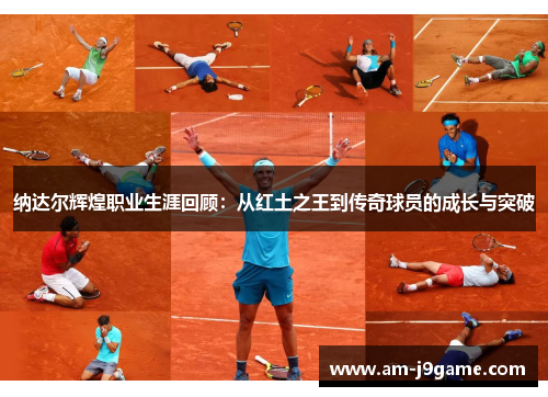 纳达尔辉煌职业生涯回顾：从红土之王到传奇球员的成长与突破