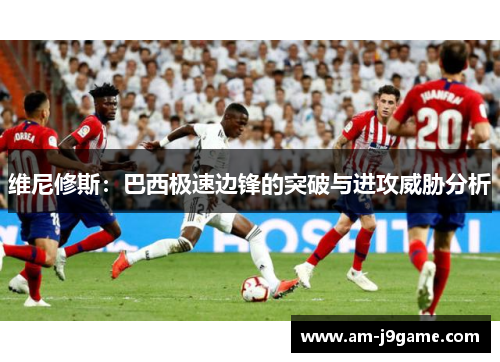 维尼修斯:巴西极速边锋的突破与进攻威胁分析 维尼修斯:巴西极速边锋的突破与进攻威胁分析