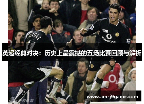 英超经典对决：历史上最震撼的五场比赛回顾与解析