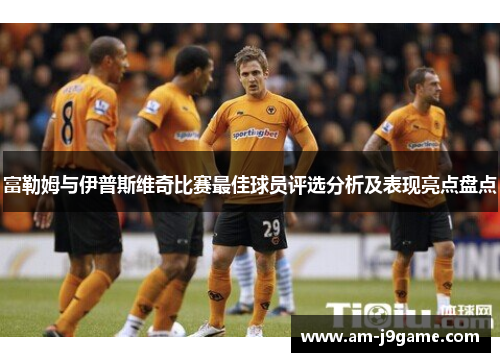 富勒姆与伊普斯维奇比赛最佳球员评选分析及表现亮点盘点